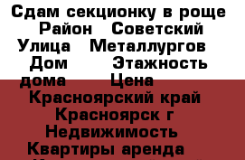 Сдам секционку в роще! › Район ­ Советский › Улица ­ Металлургов › Дом ­ 1 › Этажность дома ­ 5 › Цена ­ 7 000 - Красноярский край, Красноярск г. Недвижимость » Квартиры аренда   . Красноярский край,Красноярск г.